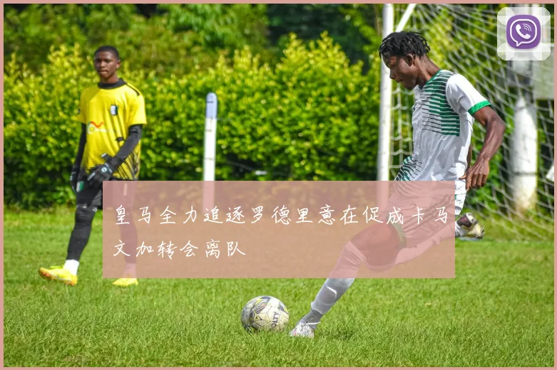 皇马全力追逐罗德里意在促成卡马文加转会离队