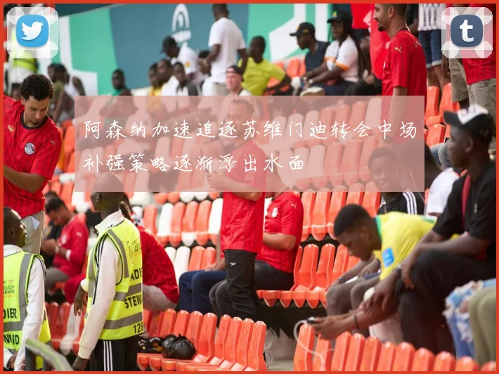 阿森纳加速追逐苏维门迪转会中场补强策略逐渐浮出水面