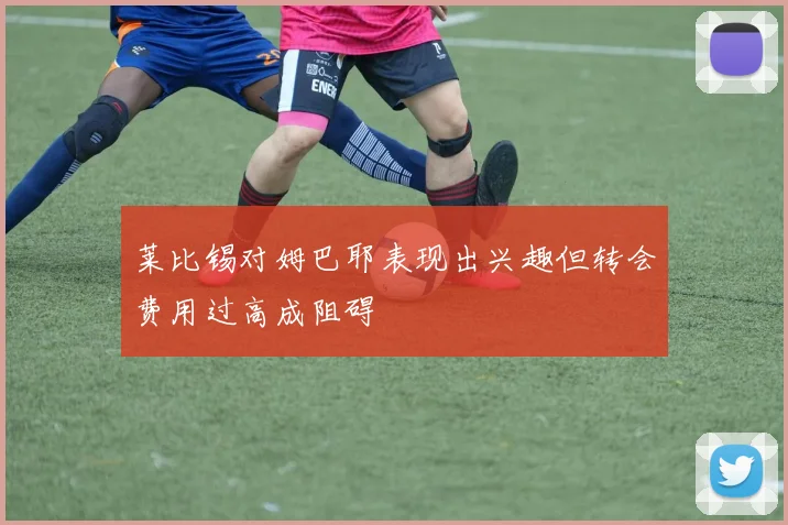 莱比锡对姆巴耶表现出兴趣但转会费用过高成阻碍