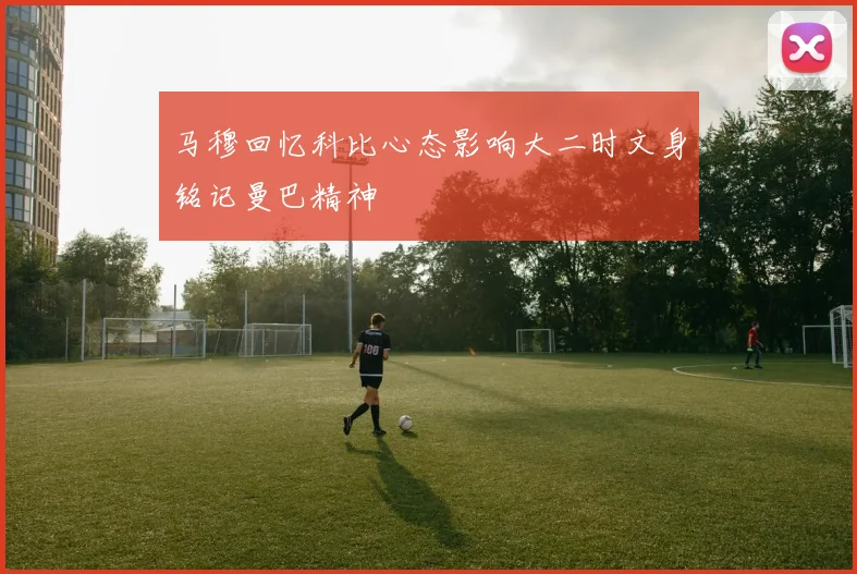 马穆回忆科比心态影响大二时文身铭记曼巴精神