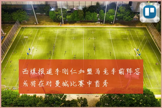 西媒报道李刚仁加盟马竞季前阵容或将在对曼城比赛中首秀