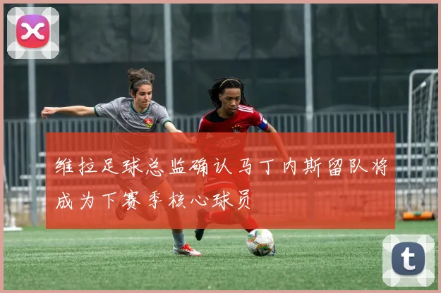 维拉足球总监确认马丁内斯留队将成为下赛季核心球员
