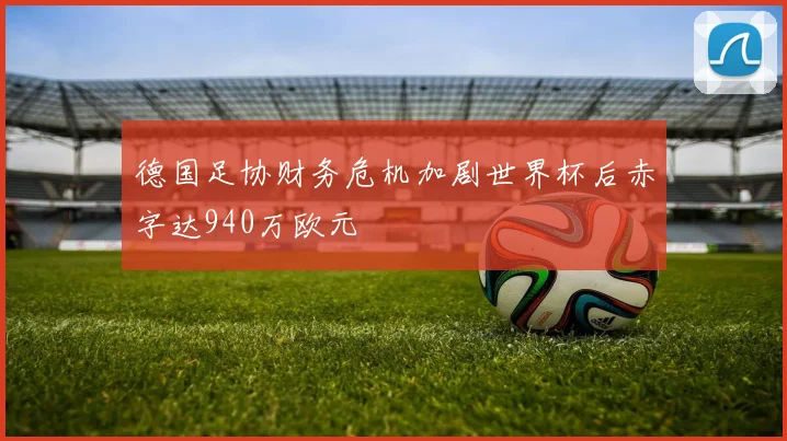德国足协财务危机加剧世界杯后赤字达940万欧元